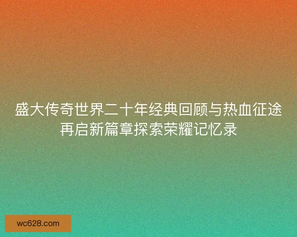 盛大传奇世界二十年经典回顾与热血征途再启新篇章探索荣耀记忆录
