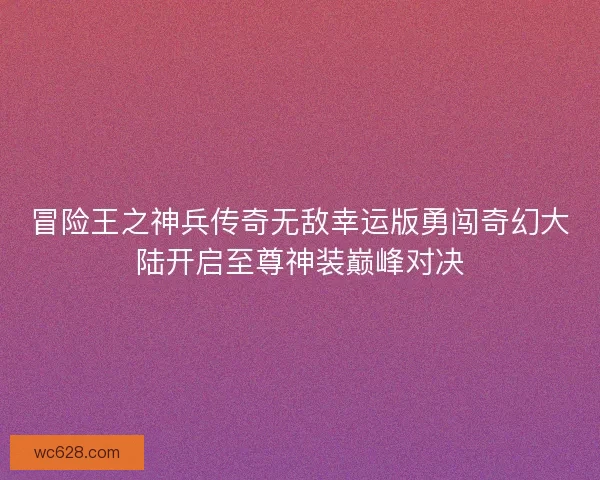 冒险王之神兵传奇无敌幸运版勇闯奇幻大陆开启至尊神装巅峰对决