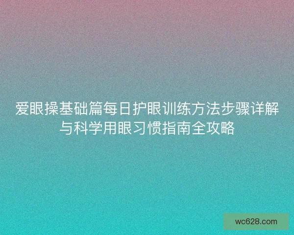 爱眼操基础篇每日护眼训练方法步骤详解与科学用眼习惯指南全攻略