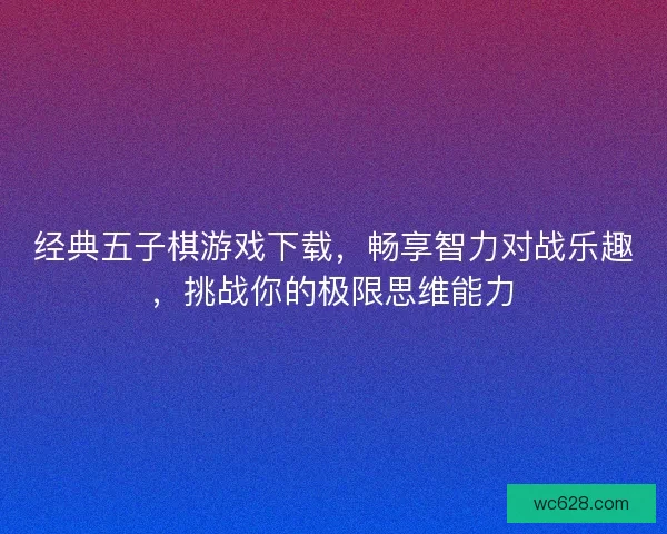 经典五子棋游戏下载，畅享智力对战乐趣，挑战你的极限思维能力
