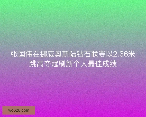 张国伟在挪威奥斯陆钻石联赛以2.36米跳高夺冠刷新个人最佳成绩