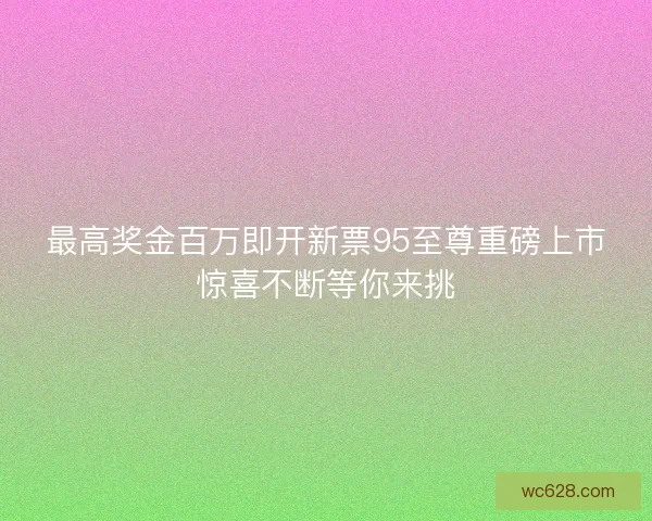 最高奖金百万即开新票95至尊重磅上市惊喜不断等你来挑