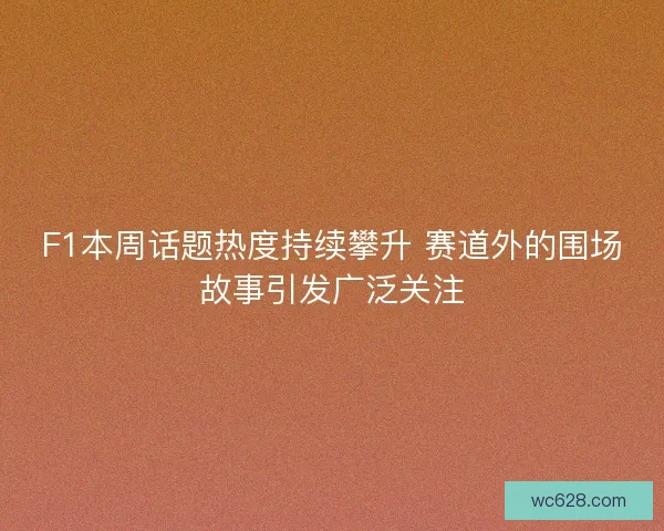 F1本周话题热度持续攀升 赛道外的围场故事引发广泛关注