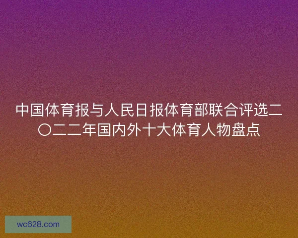 中国体育报与人民日报体育部联合评选二〇二二年国内外十大体育人物盘点