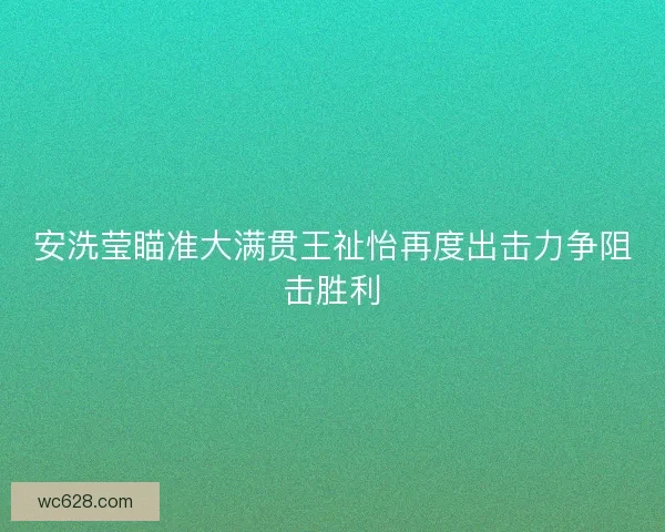 安洗莹瞄准大满贯王祉怡再度出击力争阻击胜利
