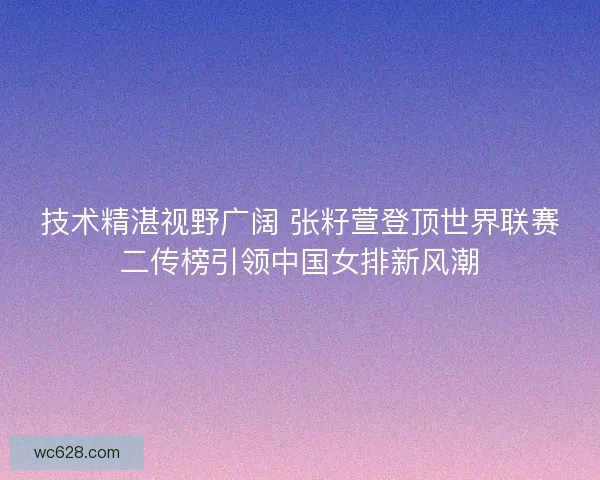 技术精湛视野广阔 张籽萱登顶世界联赛二传榜引领中国女排新风潮