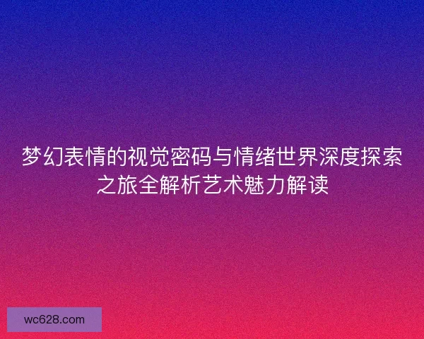 梦幻表情的视觉密码与情绪世界深度探索之旅全解析艺术魅力解读