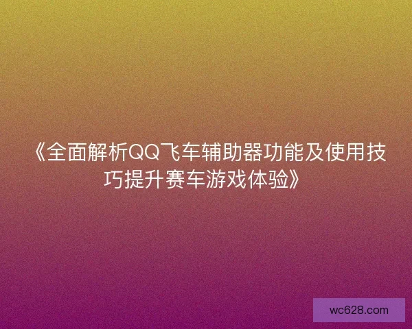 《全面解析QQ飞车辅助器功能及使用技巧提升赛车游戏体验》