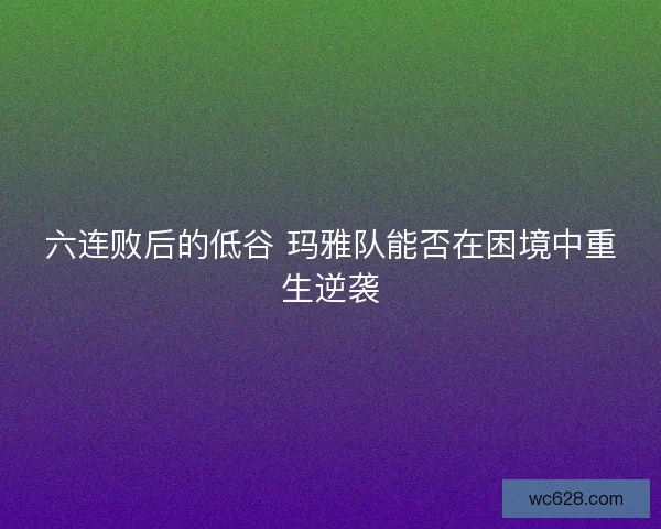 六连败后的低谷 玛雅队能否在困境中重生逆袭