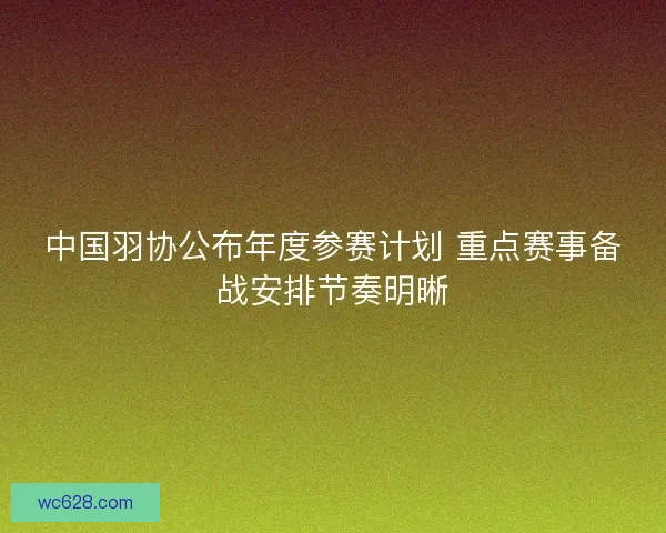 中国羽协公布年度参赛计划 重点赛事备战安排节奏明晰