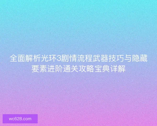 全面解析光环3剧情流程武器技巧与隐藏要素进阶通关攻略宝典详解